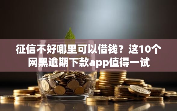 征信不好哪里可以借钱？这10个网黑逾期下款app值得一试
