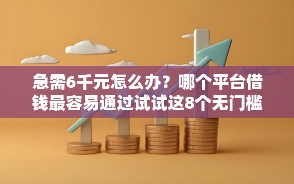 急需6千元怎么办？哪个平台借钱最容易通过试试这8个无门槛平台
