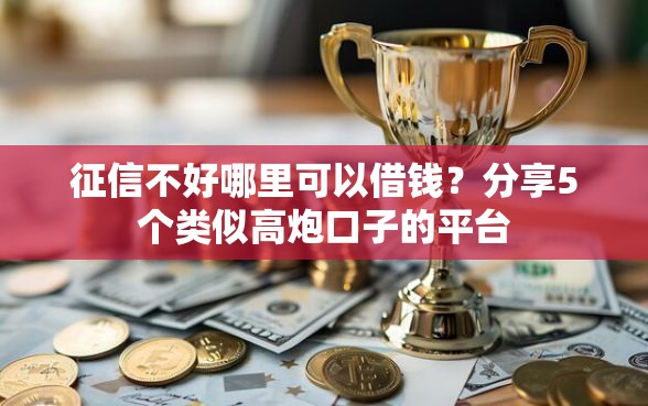 征信不好哪里可以借钱？分享5个类似高炮口子的平台