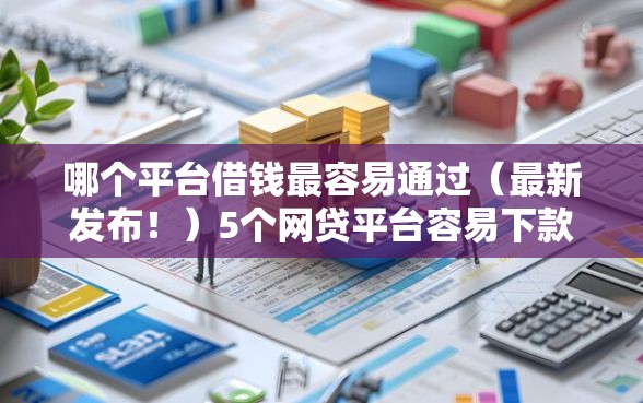 哪个平台借钱最容易通过（最新发布！）5个网贷平台容易下款