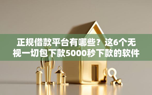 正规借款平台有哪些？这6个无视一切包下款5000秒下款的软件值得一试
