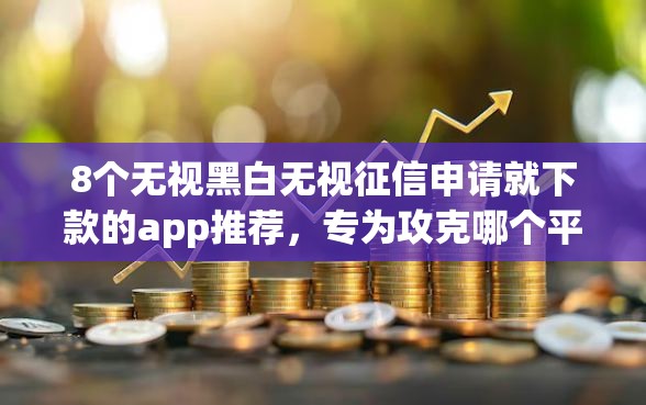8个无视黑白无视征信申请就下款的app推荐，专为攻克哪个平台借钱最容易通过难题