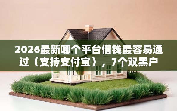 2026最新哪个平台借钱最容易通过（支持支付宝），7个双黑户必下款的口子无私分享