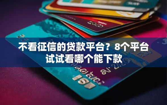 不看征信的贷款平台？8个平台试试看哪个能下款