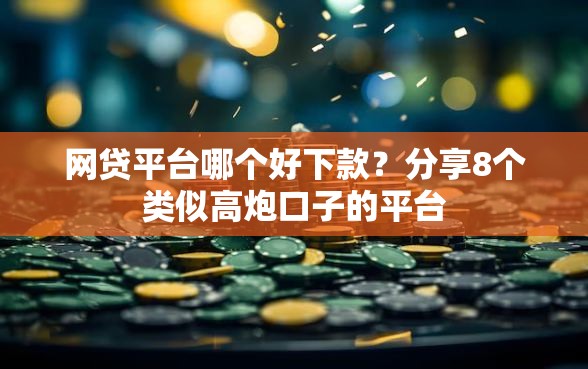 网贷平台哪个好下款？分享8个类似高炮口子的平台