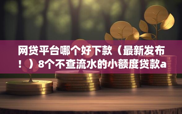 网贷平台哪个好下款（最新发布！）8个不查流水的小额度贷款app