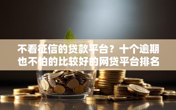 不看征信的贷款平台？十个逾期也不怕的比较好的网贷平台排名不分先后