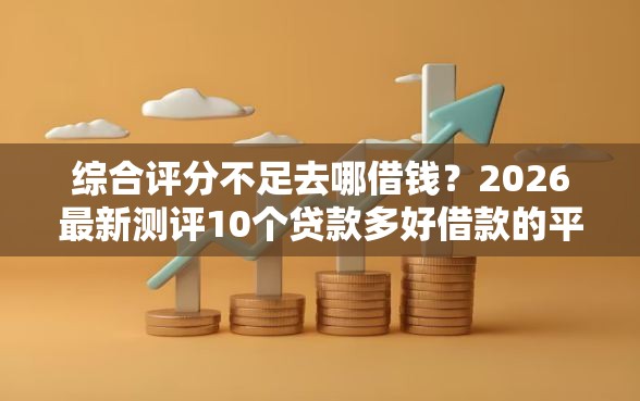 综合评分不足去哪借钱？2026最新测评10个贷款多好借款的平台