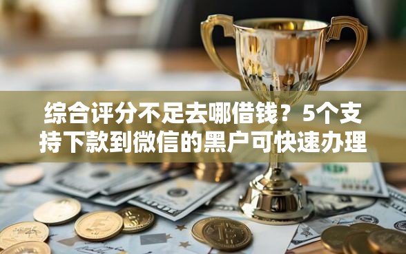 综合评分不足去哪借钱？5个支持下款到微信的黑户可快速办理小额贷款业务的软件