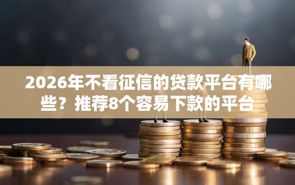 2026年不看征信的贷款平台有哪些？推荐8个容易下款的平台