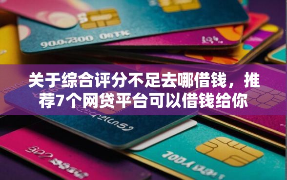关于综合评分不足去哪借钱，推荐7个网贷平台可以借钱给你