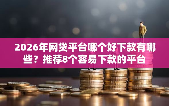 2026年网贷平台哪个好下款有哪些？推荐8个容易下款的平台