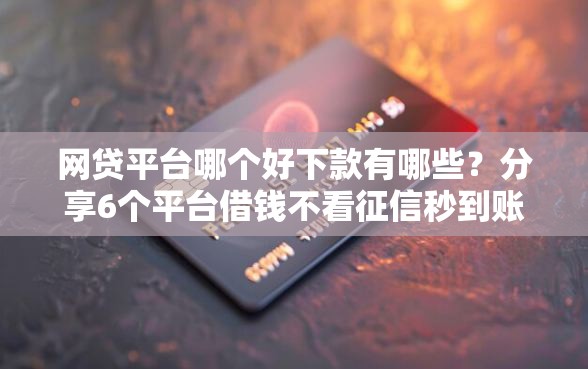网贷平台哪个好下款有哪些？分享6个平台借钱不看征信秒到账