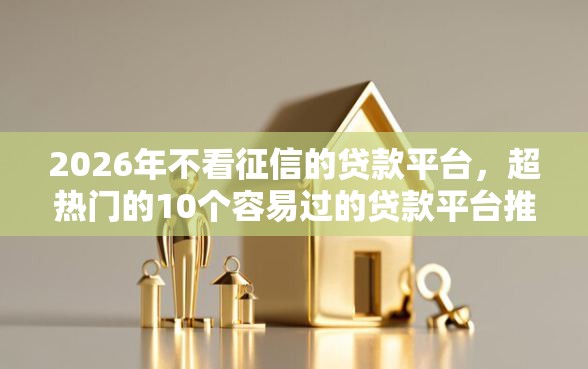 2026年不看征信的贷款平台，超热门的10个容易过的贷款平台推荐