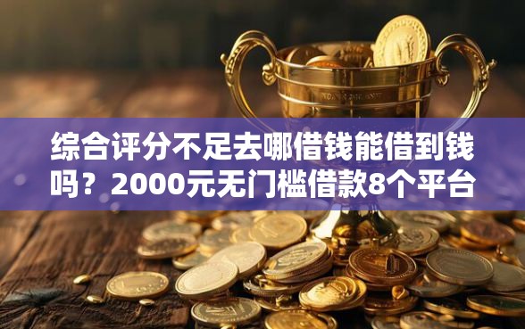 综合评分不足去哪借钱能借到钱吗？2000元无门槛借款8个平台推荐