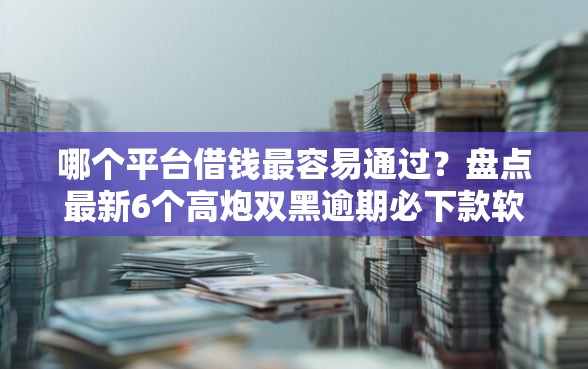哪个平台借钱最容易通过？盘点最新6个高炮双黑逾期必下款软件