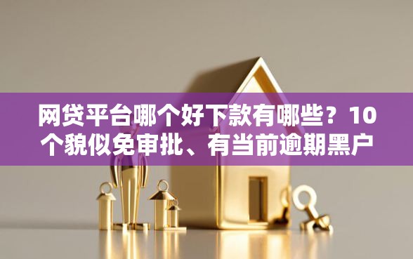 网贷平台哪个好下款有哪些？10个貌似免审批、有当前逾期黑户借钱口子合集