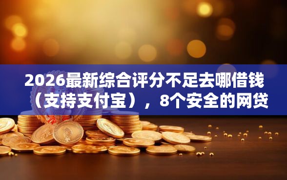 2026最新综合评分不足去哪借钱（支持支付宝），8个安全的网贷平台无私分享