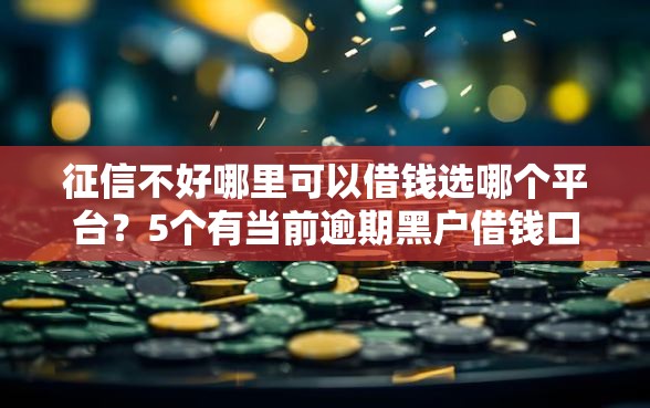 征信不好哪里可以借钱选哪个平台？5个有当前逾期黑户借钱口子推荐