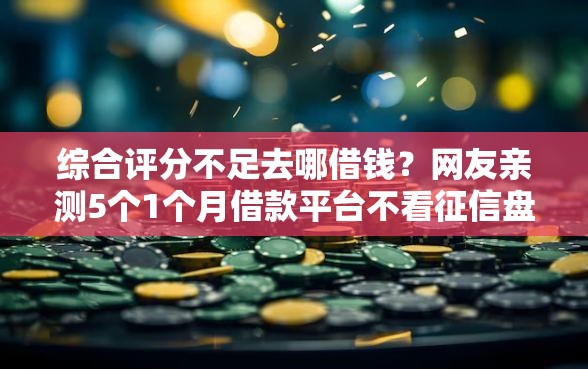 综合评分不足去哪借钱？网友亲测5个1个月借款平台不看征信盘点