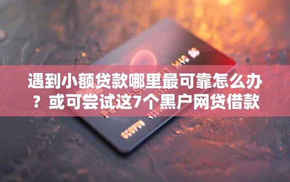 遇到小额贷款哪里最可靠怎么办？或可尝试这7个黑户网贷借款平台