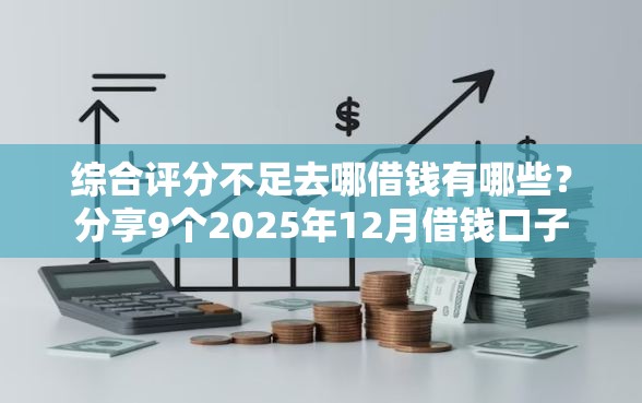综合评分不足去哪借钱有哪些？分享9个2025年12月借钱口子