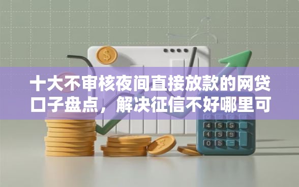 十大不审核夜间直接放款的网贷口子盘点，解决征信不好哪里可以借钱的问题