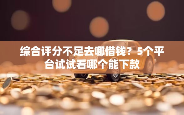 综合评分不足去哪借钱？5个平台试试看哪个能下款