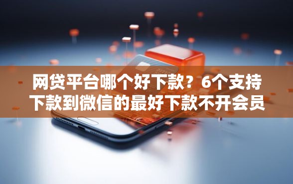 网贷平台哪个好下款？6个支持下款到微信的最好下款不开会员的黑户借钱平台