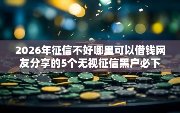 2026年征信不好哪里可以借钱网友分享的5个无视征信黑户必下的贷款口子我觉得不错！