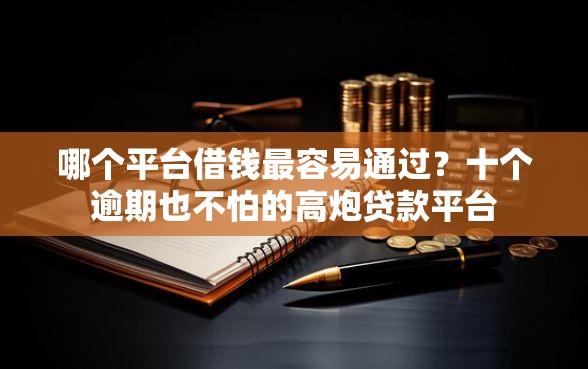 哪个平台借钱最容易通过？十个逾期也不怕的高炮贷款平台