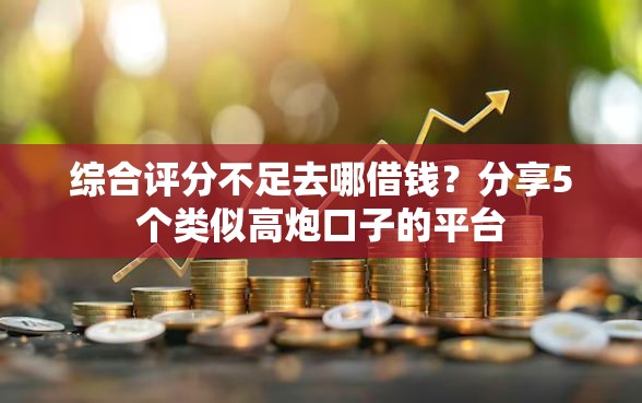 综合评分不足去哪借钱？分享5个类似高炮口子的平台