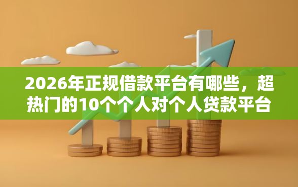 2026年正规借款平台有哪些，超热门的10个个人对个人贷款平台推荐