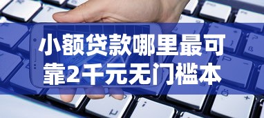 小额贷款哪里最可靠2千元无门槛本月借款平台力荐！分享小额网贷口子2千元无门槛借款