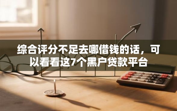 综合评分不足去哪借钱的话，可以看看这7个黑户贷款平台