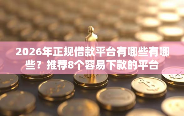 2026年正规借款平台有哪些有哪些？推荐8个容易下款的平台