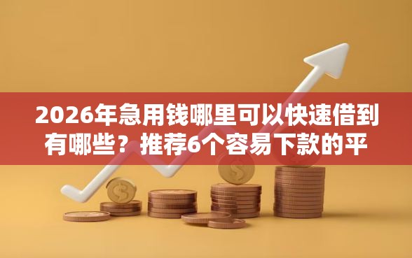 2026年急用钱哪里可以快速借到有哪些？推荐6个容易下款的平台