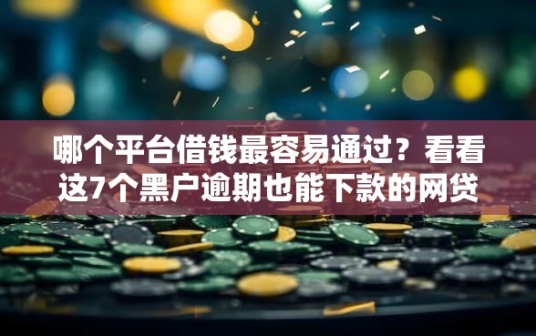 哪个平台借钱最容易通过？看看这7个黑户逾期也能下款的网贷怎么样