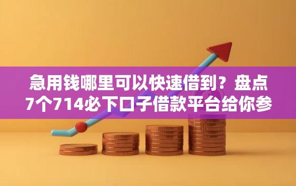 急用钱哪里可以快速借到？盘点7个714必下口子借款平台给你参考