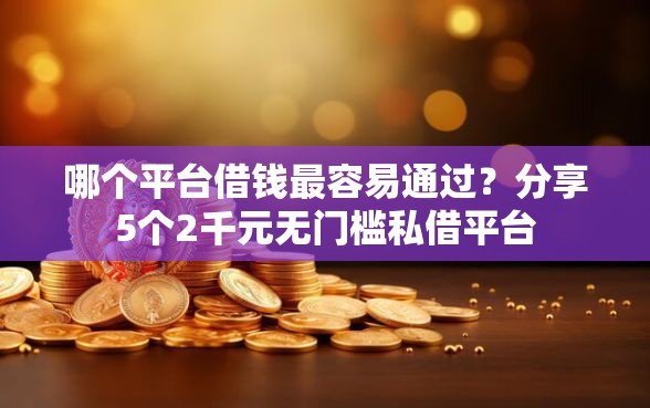哪个平台借钱最容易通过？分享5个2千元无门槛私借平台