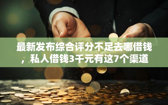 最新发布综合评分不足去哪借钱，私人借钱3千元有这7个渠道