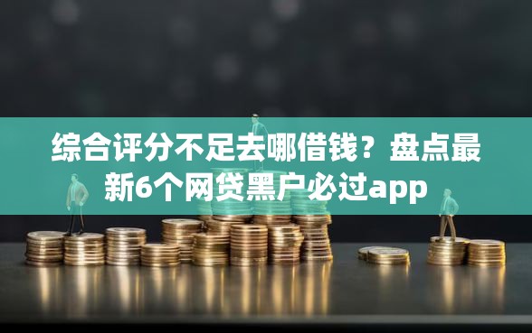 综合评分不足去哪借钱？盘点最新6个网贷黑户必过app
