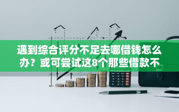 遇到综合评分不足去哪借钱怎么办？或可尝试这8个那些借款不上征信记录的平台