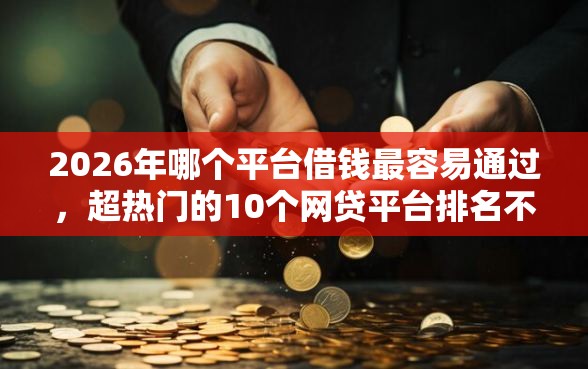 2026年哪个平台借钱最容易通过，超热门的10个网贷平台排名不分先后前100名推荐