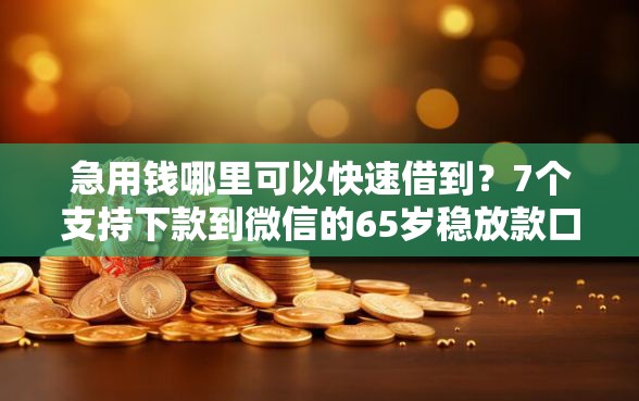 急用钱哪里可以快速借到？7个支持下款到微信的65岁稳放款口子