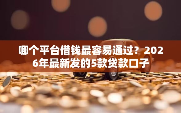 哪个平台借钱最容易通过？2026年最新发的5款贷款口子