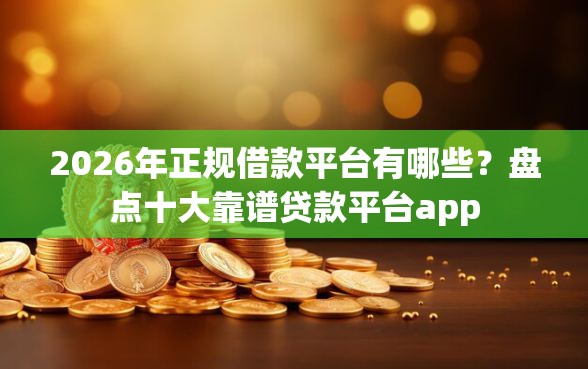 2026年正规借款平台有哪些？盘点十大靠谱贷款平台app