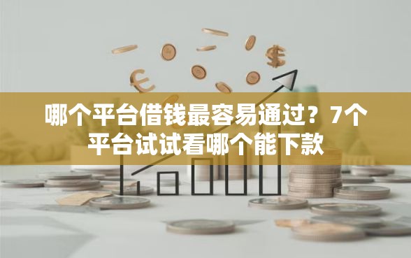哪个平台借钱最容易通过？7个平台试试看哪个能下款