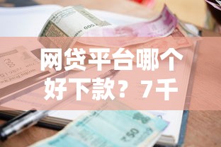 网贷平台哪个好下款？7千元无门槛借款平台推荐，6个现在还能贷款的平台盘点