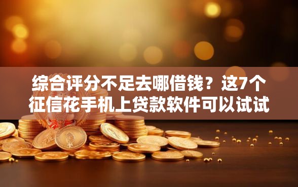 综合评分不足去哪借钱？这7个征信花手机上贷款软件可以试试